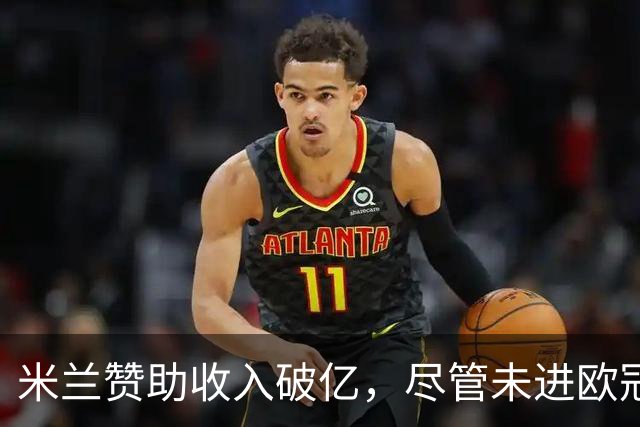 米兰赞助收入破亿，尽管未进欧冠也能笑开花！